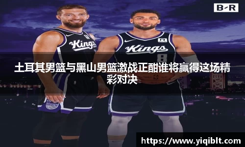 土耳其男篮与黑山男篮激战正酣谁将赢得这场精彩对决