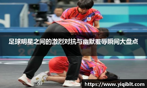 足球明星之间的激烈对抗与幽默羞辱瞬间大盘点