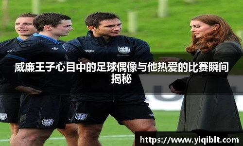 威廉王子心目中的足球偶像与他热爱的比赛瞬间揭秘