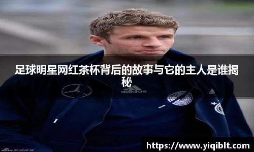 足球明星网红茶杯背后的故事与它的主人是谁揭秘