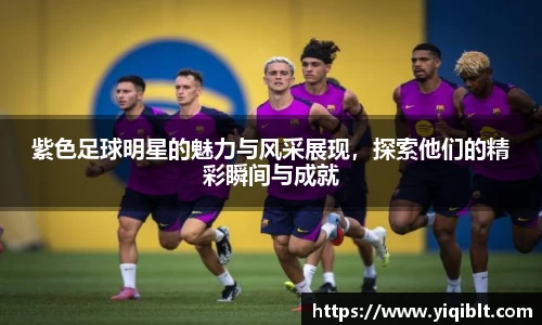 紫色足球明星的魅力与风采展现，探索他们的精彩瞬间与成就